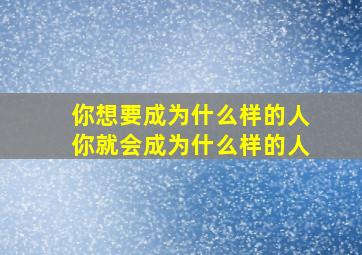 你想要成为什么样的人你就会成为什么样的人