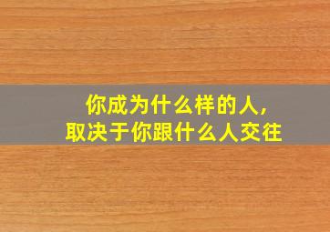 你成为什么样的人,取决于你跟什么人交往