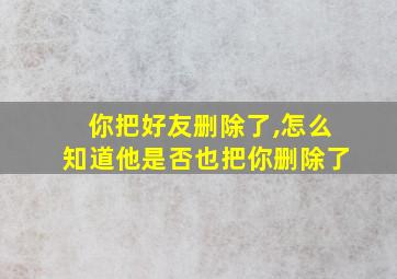 你把好友删除了,怎么知道他是否也把你删除了