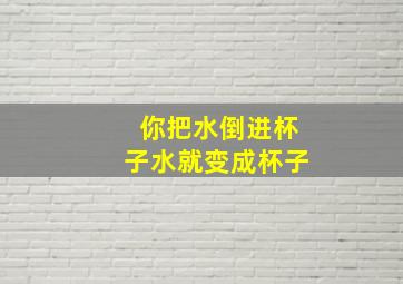 你把水倒进杯子水就变成杯子