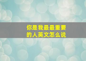 你是我最最重要的人英文怎么说