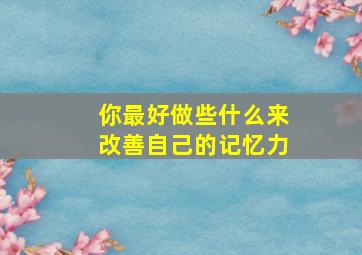 你最好做些什么来改善自己的记忆力