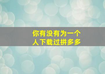 你有没有为一个人下载过拼多多