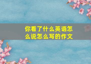 你看了什么英语怎么说怎么写的作文