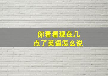 你看看现在几点了英语怎么说