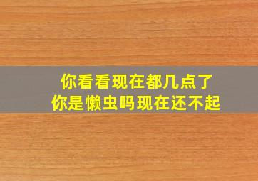 你看看现在都几点了你是懒虫吗现在还不起