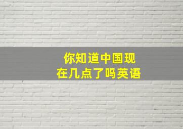 你知道中国现在几点了吗英语