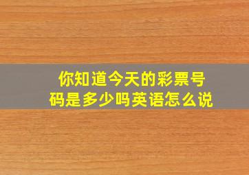 你知道今天的彩票号码是多少吗英语怎么说