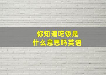 你知道吃饭是什么意思吗英语