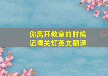 你离开教室的时候记得关灯英文翻译