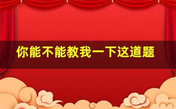 你能不能教我一下这道题