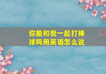 你能和我一起打棒球吗用英语怎么说