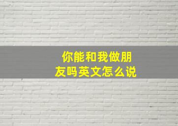 你能和我做朋友吗英文怎么说