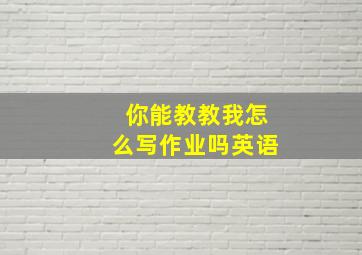 你能教教我怎么写作业吗英语