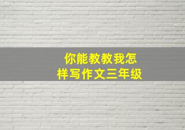 你能教教我怎样写作文三年级