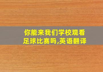 你能来我们学校观看足球比赛吗,英语翻译