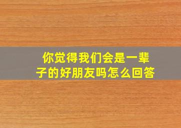 你觉得我们会是一辈子的好朋友吗怎么回答