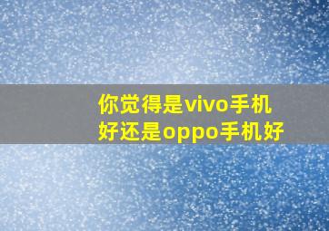 你觉得是vivo手机好还是oppo手机好