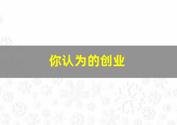 你认为的创业