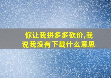 你让我拼多多砍价,我说我没有下载什么意思