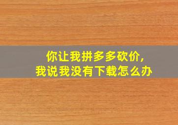 你让我拼多多砍价,我说我没有下载怎么办