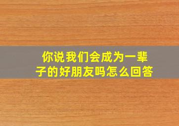 你说我们会成为一辈子的好朋友吗怎么回答