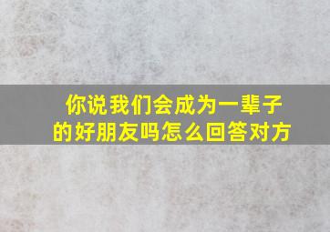 你说我们会成为一辈子的好朋友吗怎么回答对方