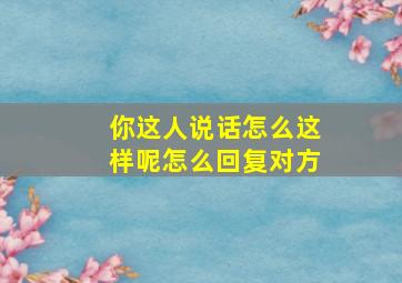 你这人说话怎么这样呢怎么回复对方