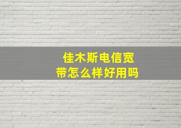 佳木斯电信宽带怎么样好用吗