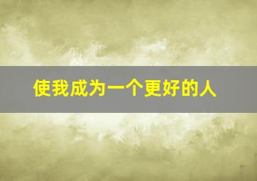 使我成为一个更好的人