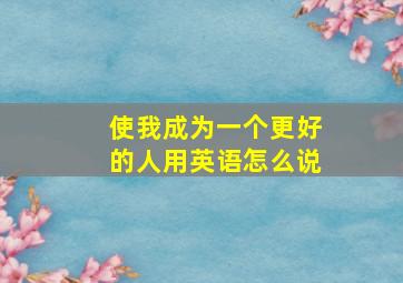 使我成为一个更好的人用英语怎么说