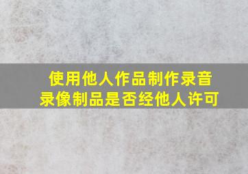 使用他人作品制作录音录像制品是否经他人许可