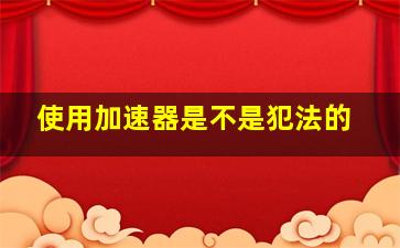 使用加速器是不是犯法的