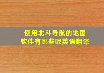 使用北斗导航的地图软件有哪些呢英语翻译