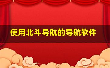 使用北斗导航的导航软件