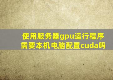 使用服务器gpu运行程序需要本机电脑配置cuda吗