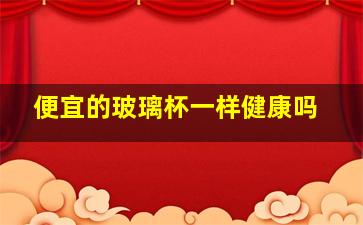 便宜的玻璃杯一样健康吗