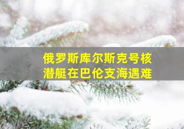 俄罗斯库尔斯克号核潜艇在巴伦支海遇难