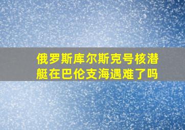 俄罗斯库尔斯克号核潜艇在巴伦支海遇难了吗