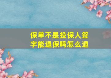 保单不是投保人签字能退保吗怎么退