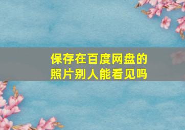 保存在百度网盘的照片别人能看见吗