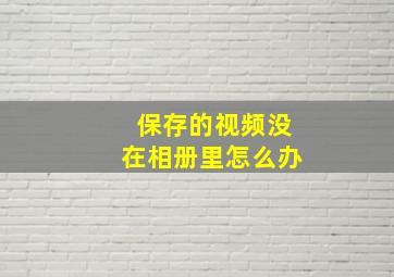 保存的视频没在相册里怎么办