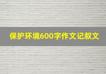 保护环境600字作文记叙文