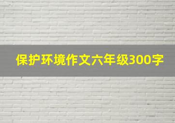 保护环境作文六年级300字