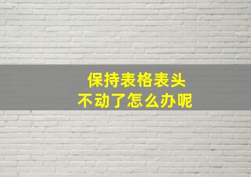 保持表格表头不动了怎么办呢