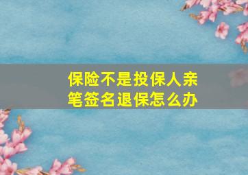 保险不是投保人亲笔签名退保怎么办