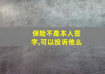 保险不是本人签字,可以投诉他么