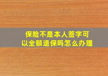 保险不是本人签字可以全额退保吗怎么办理