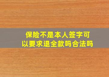 保险不是本人签字可以要求退全款吗合法吗