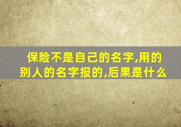 保险不是自己的名字,用的别人的名字报的,后果是什么